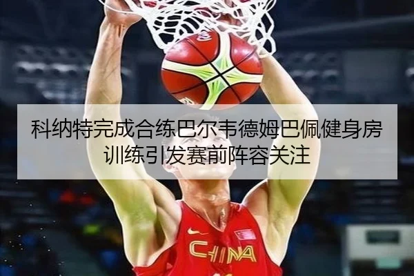 科纳特完成合练巴尔韦德姆巴佩健身房训练引发赛前阵容关注